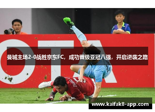 曼城主场2-0战胜京东FC，成功晋级亚冠八强，开启逆袭之路